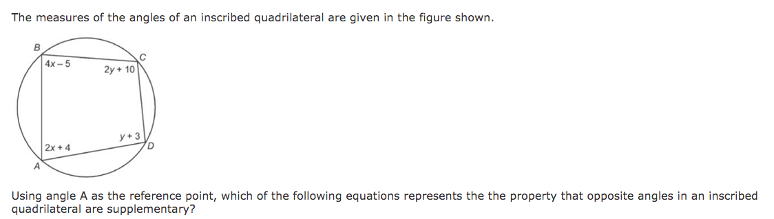 The measures of the angles of an inscribed quadrilateral are given in the figure shown.
B
| 4х-5
2y + 10
y+3
2x + 4
A
Using angle A as the reference point, which of the following equations represents the the property that opposite angles in an inscribed
quadrilateral are supplementary?
