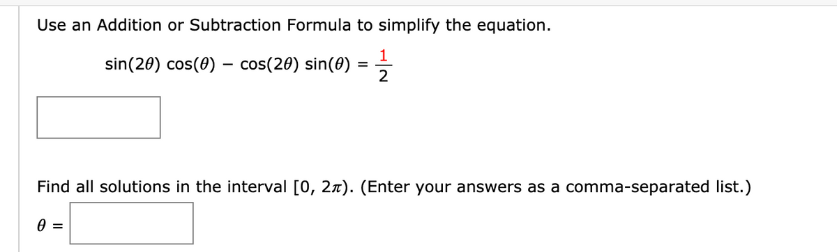 Use an Addition or Subtraction Formula to simplify the equation.
sin(20) cos(0) – cos(20) sin(0)
Find all solutions in the interval [0, 27). (Enter your answers as a comma-separated list.)
