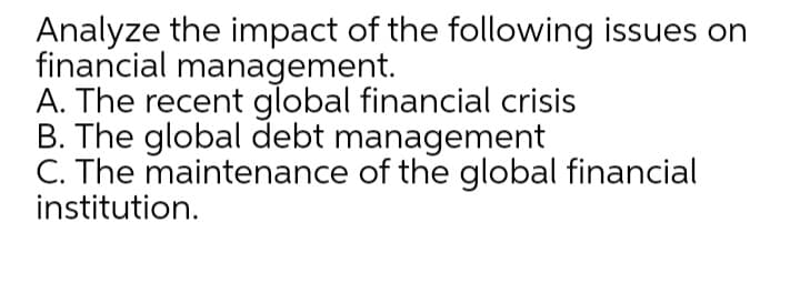 Analyze the impact of the following issues on
financial management.
A. The recent global financial crisis
B. The global debt management
C. The maintenance of the global financial
institution.
