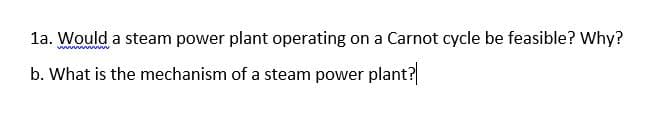 1a. Would a steam power plant operating on a Carnot cycle be feasible? Why?
b. What is the mechanism of a steam power plant?
