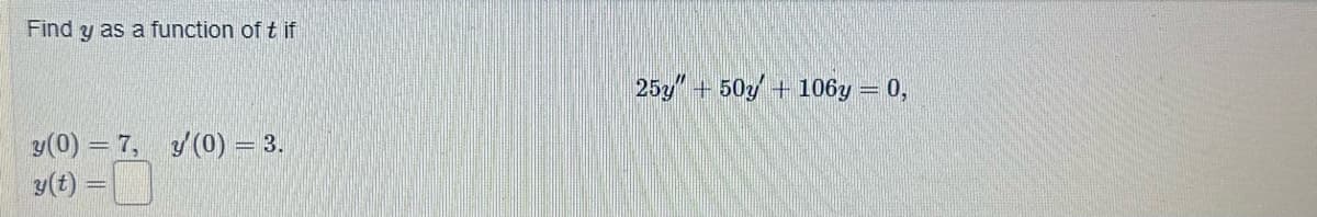 Find y as a function of tif
y (0) = 7, y'(0) = 3.
y(t)
25y +50y + 106y = 0,