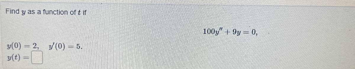 Find y as a function of t if
y(0) = 2, y'(0) = 5.
y(t) =
100y" +9y = 0,