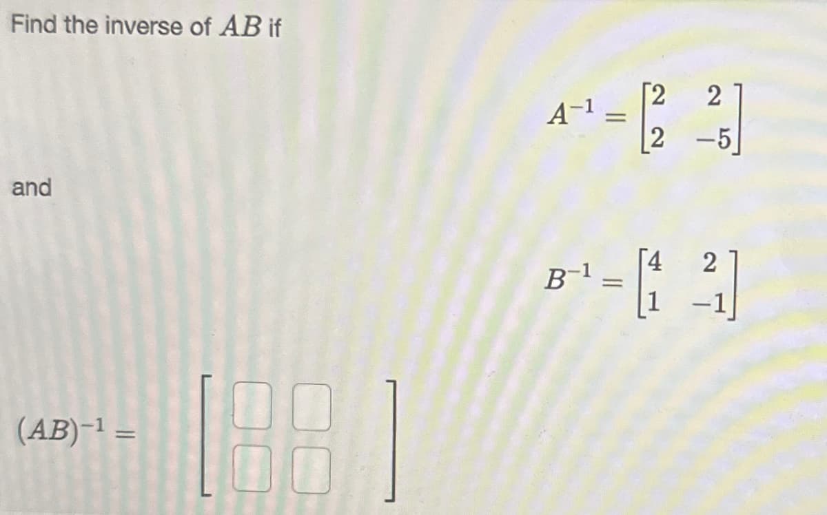 Find the inverse of AB if
and
(AB)-¹ =
00
4²¹ = 12 25
2
B¹ - [14]
B-1