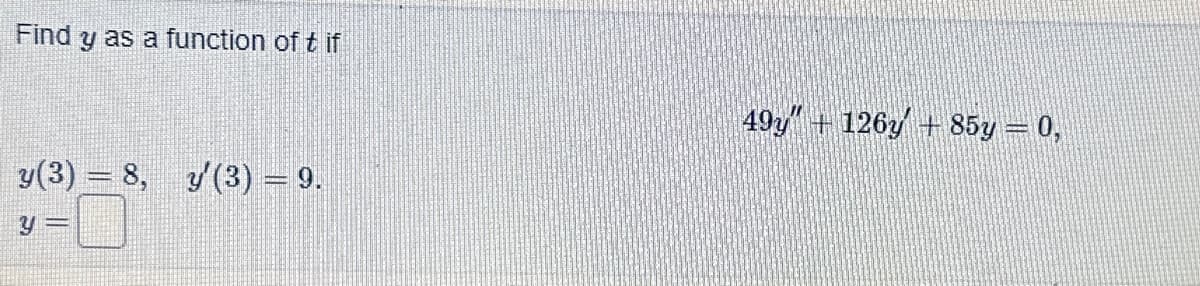 Find y as a function of tif
y(3) = 8, y'(3) = 9.
y =
49y″ + 126y + 85y = 0,