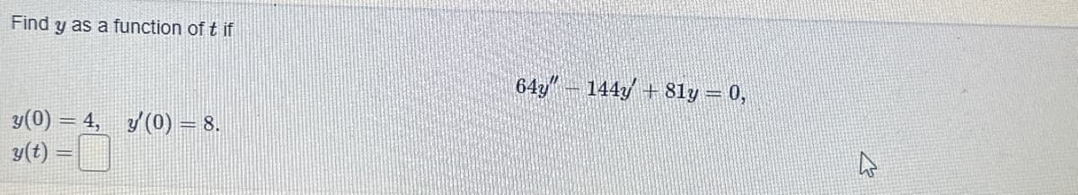 Find
y as a function of t if
y(0) = 4, y'(0) = 8.
y(t) =
64y" — 144y + 81y = 0,
4