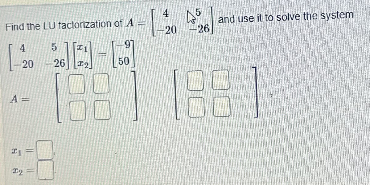 Find the LU factorization of A
4
-20
A =
1
T2
||
||
5
-26
T
-
2
188
50
-
L
4
-20
4²
-26
and use it to solve the system
1.881