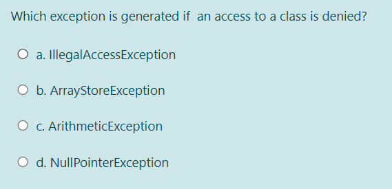 Which exception is generated if an access to a class is denied?
O a. IllegalAccessException
O b. ArrayStoreException
O c. ArithmeticException
O d. NullPointerException
