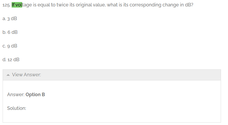 125. If voltage is equal to twice its original value, what is its corresponding change in dB?
a. 3 dB
b. 6 dB
c. 9 dB
d. 12 dB
View Answer:
Answer: Option B
Solution: