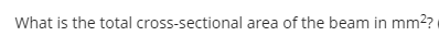 What is the total cross-sectional area of the beam in mm2?
