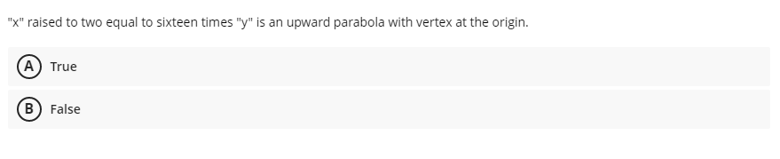 "x" raised to two equal to sixteen times "y" is an upward parabola with vertex at the origin.
(A) True
B) False
