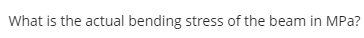 What is the actual bending stress of the beam in MPa?
