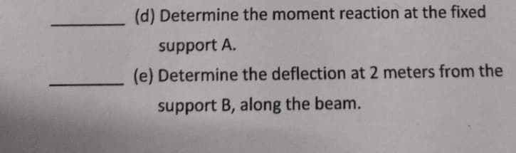 (d) Determine the moment reaction at the fixed
support A.
(e) Determine the deflection at 2 meters from the
support B, along the beam.