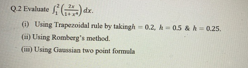 Q.2 Evaluate () dx.
2x
(i) Using Trapezoidal rule by takingh = 0.2, h = 0.5 & h = 0.25.
%3D
%3D
%3D
(ii) Using Romberg's method.
(iii) Using Gaussian two point formula
