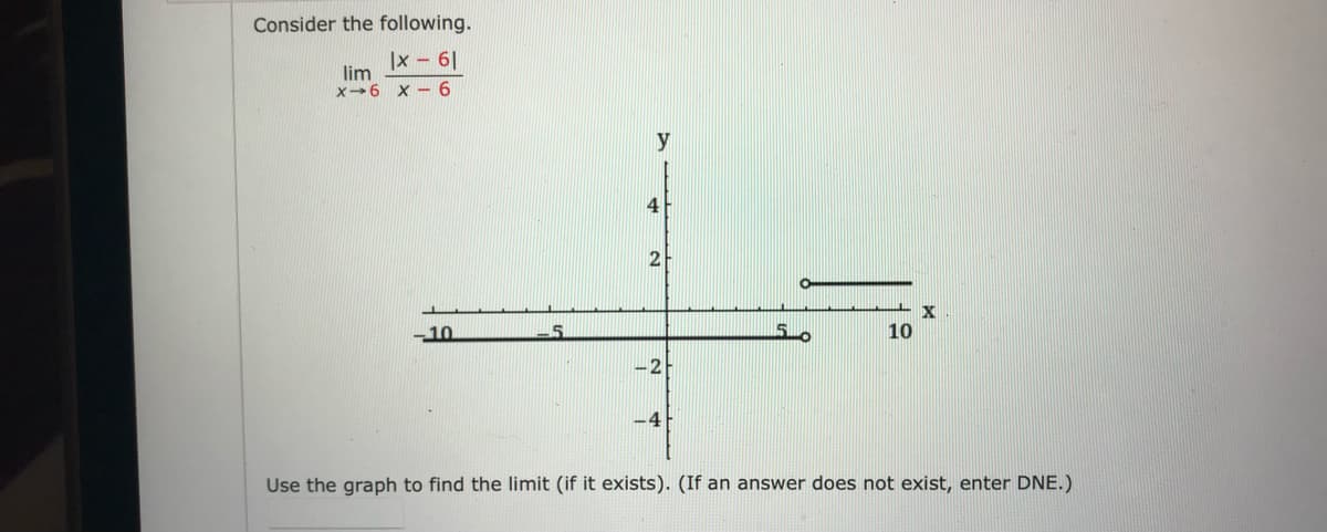 Consider the following.
|x - 61
X-6
lim
X-6
-10
5
4
2
-2
15
10
X
Use the graph to find the limit (if it exists). (If an answer does not exist, enter DNE.)