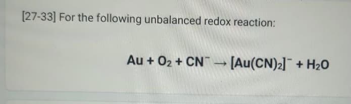 [27-33] For the following unbalanced redox reaction:
Au + O₂ + CN → [Au(CN)₂] + H₂O