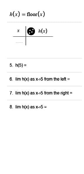 h(x) = floor(x)
X
5. h(5)=
h(x)
6. lim h(x) as x->5 from the left =
7. lim h(x) as x->5 from the right =
8. lim h(x) as x->5 =