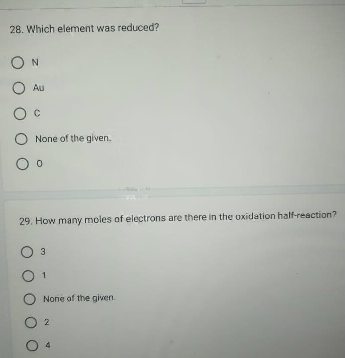 28. Which element was reduced?
ΟΝ
O Au
O C
O None of the given.
29. How many moles of electrons are there in the oxidation half-reaction?
3
O 1
O
None of the given.
2