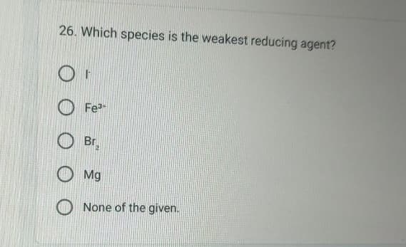26. Which species is the weakest reducing agent?
OF
Fe³+
Br₂
Mg
None of the given.