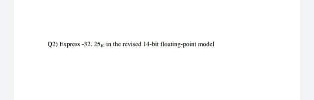 Q2) Express -32. 2510 in the revised 14-bit floating-point model
