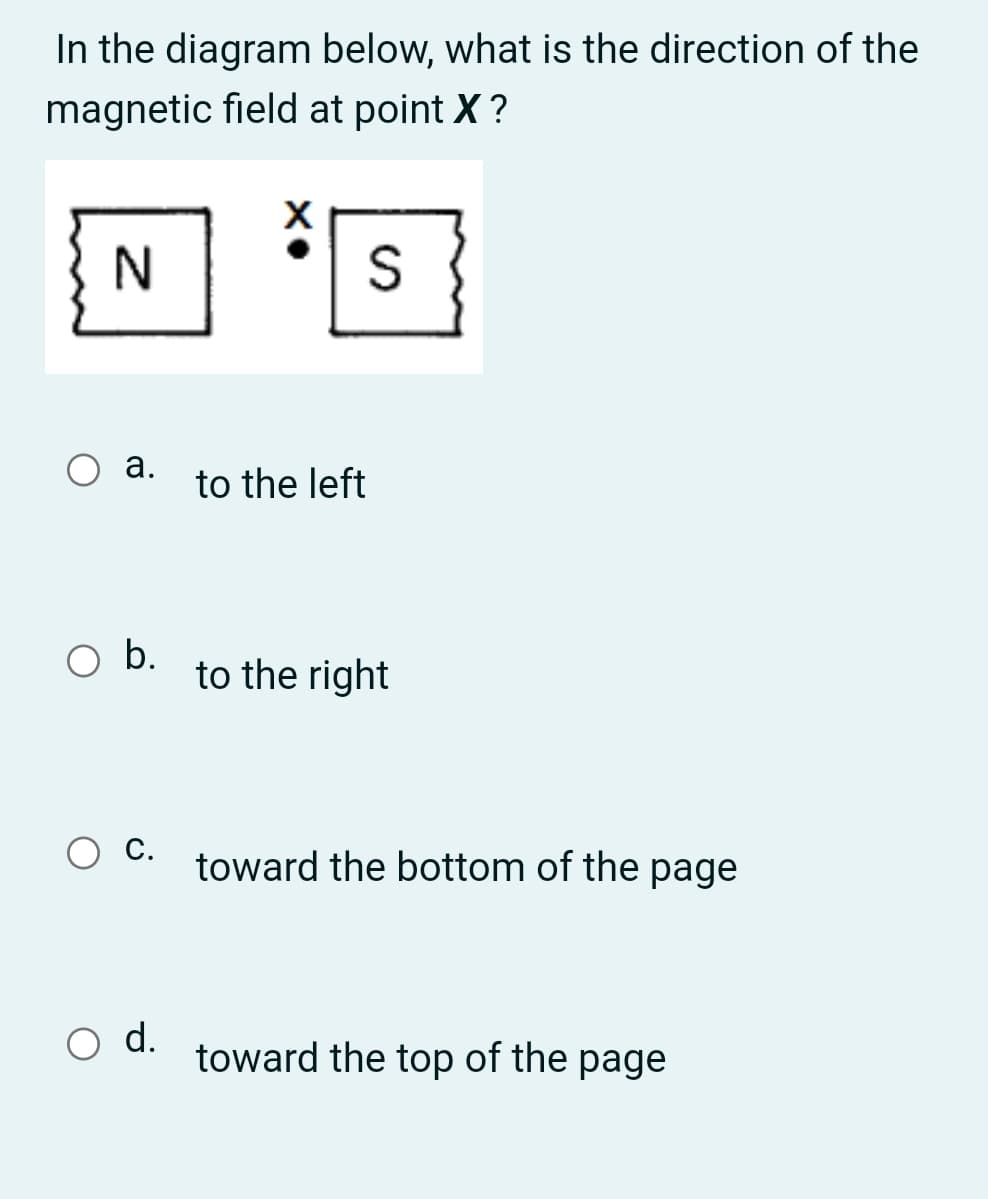 In the diagram below, what is the direction of the
magnetic field at point X ?
N
а.
to the left
to the right
С.
toward the bottom of the page
d.
toward the top of the page
