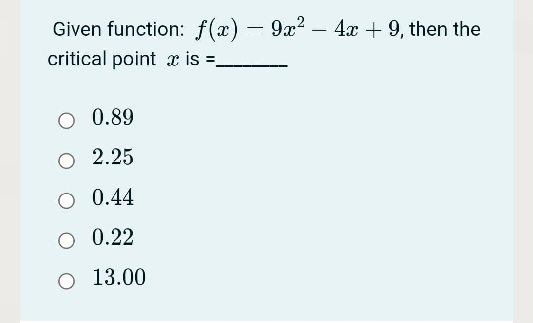 Given function: f(x)= 9x² – 4x + 9, then the
critical point x is =.
O 0.89
O 2.25
O 0.44
O 0.22
O 13.00
