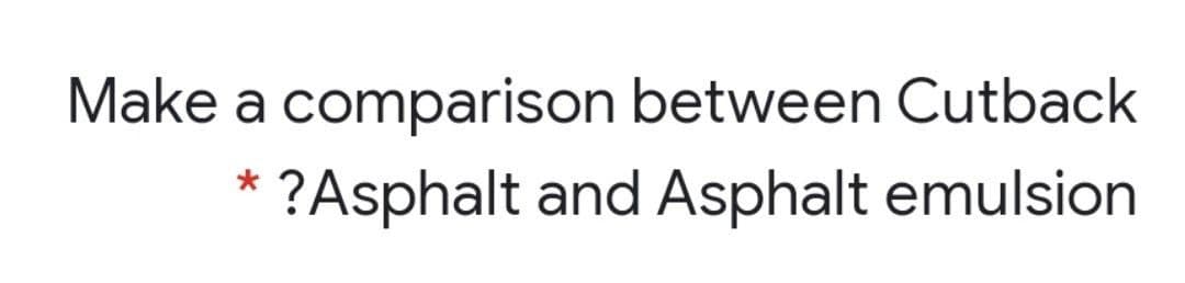 Make a comparison between Cutback
?Asphalt and Asphalt emulsion
