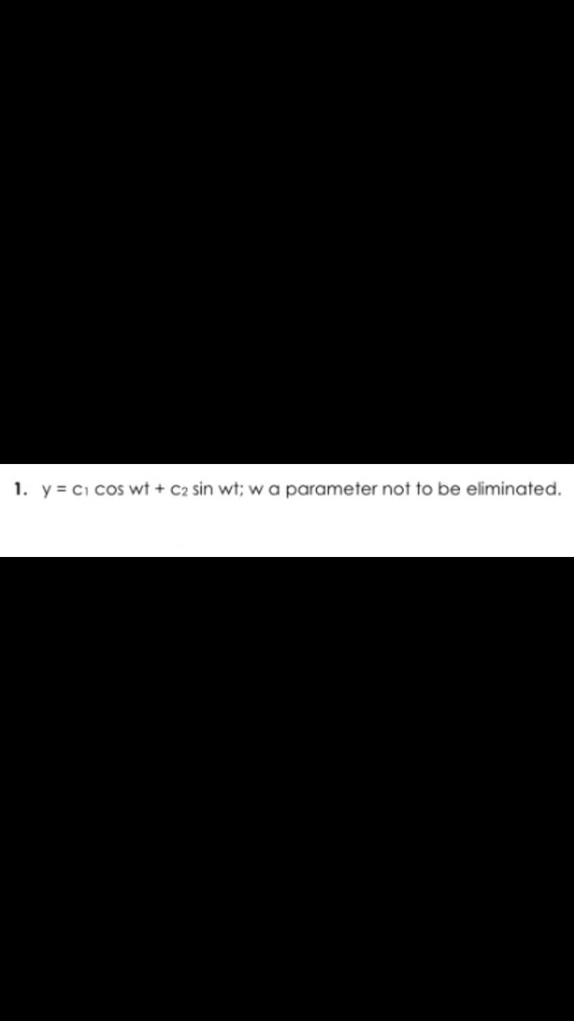 1. y = C₁ cos wt + C2 sin wt; w a parameter not to be eliminated.