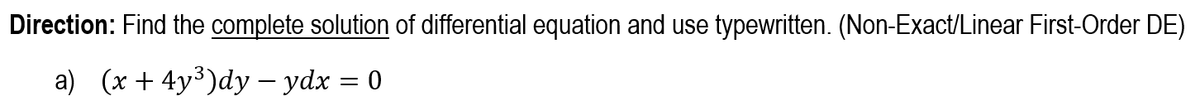 Direction: Find the complete solution of differential equation and use typewritten. (Non-Exact/Linear First-Order DE)
a) (x + 4y³)dy - ydx
=
0