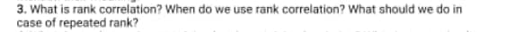 3. What is rank correlation? When do we use rank correlation? What should we do in
case of repeated rank?
