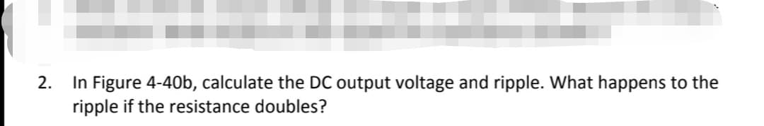 In Figure 4-40b, calculate the DC output voltage and ripple. What happens to the
ripple if the resistance doubles?
2.
