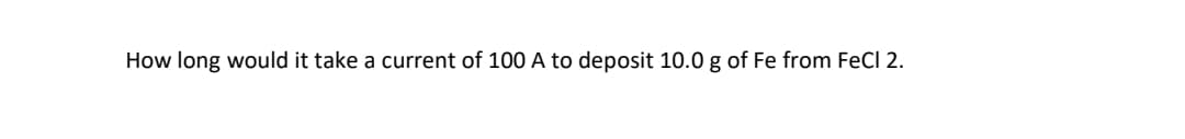 How long would it take a current of 100 A to deposit 10.0 g of Fe from FeCl 2.
