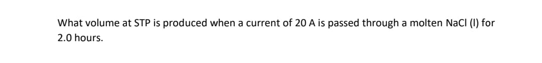 What volume at STP is produced when a current of 20 A is passed through a molten NaCI (I) for
2.0 hours.
