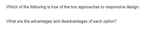 Which of the following is true of the two approaches to responsive design:
What are the advantages and disadvantages of each option?
