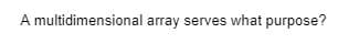 A multidimensional array serves what purpose?
