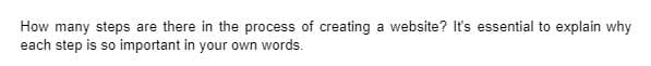 How many steps are there in the process of creating a website? It's essential to explain why
each step is so important in your own words.
