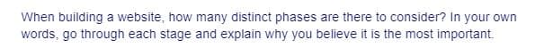 When building a website, how many distinct phases are there to consider? In your own
words, go through each stage and explain why you believe it is the most important.
