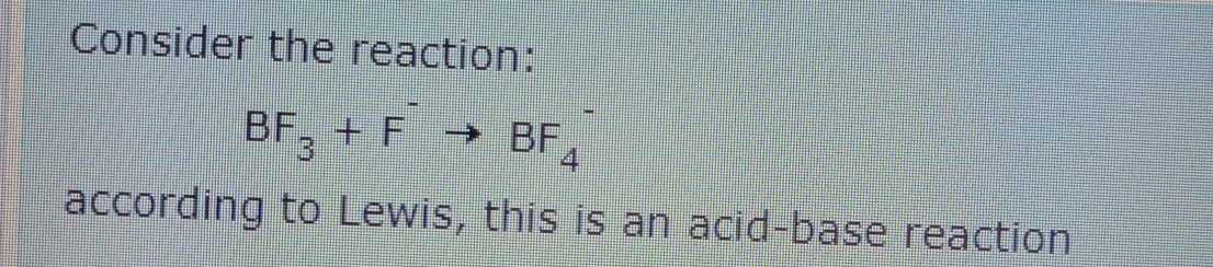 Consider the reaction:
BF, + F → BF
according to Lewis, this is an acid-base reaction
