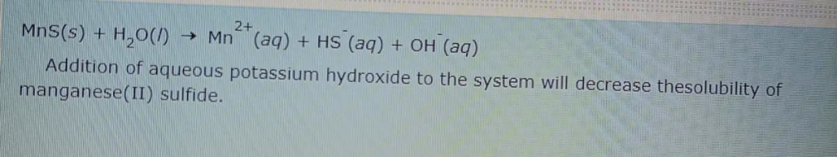 2+
MnS(s) + H,0(D
→ Mn (aq) + HS (aq) + OH (aq)
Addition of aqueous potassium hydroxide to the system will decrease thesolubility of
manganese(II) sulfide.
