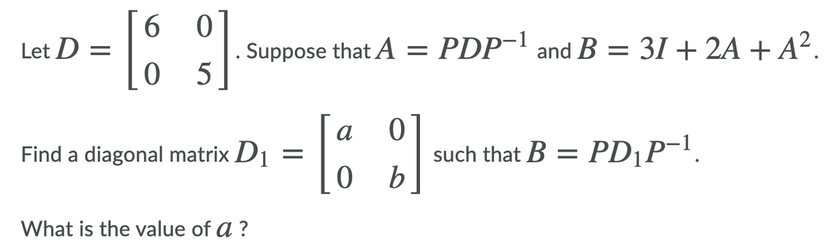 6.
Let D =
으으
Suppose that A =
PDP-1 and B = 31 + 2A + A².
a
Find a diagonal matrix D1
such that B =
b.
PD¡P-!.
What is the value of a ?
