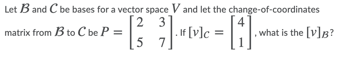 Let B and C be bases for a vector space V and let the change-of-coordinates
If [v]c
7
4
what is the [v]B?
1
matrix from B to C be P =
