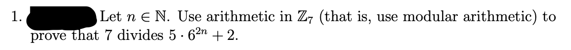 1.
Let n E N. Use arithmetic in Z7 (that is, use modular arithmetic) to
prove that 7 divides 5 · 62n + 2.
