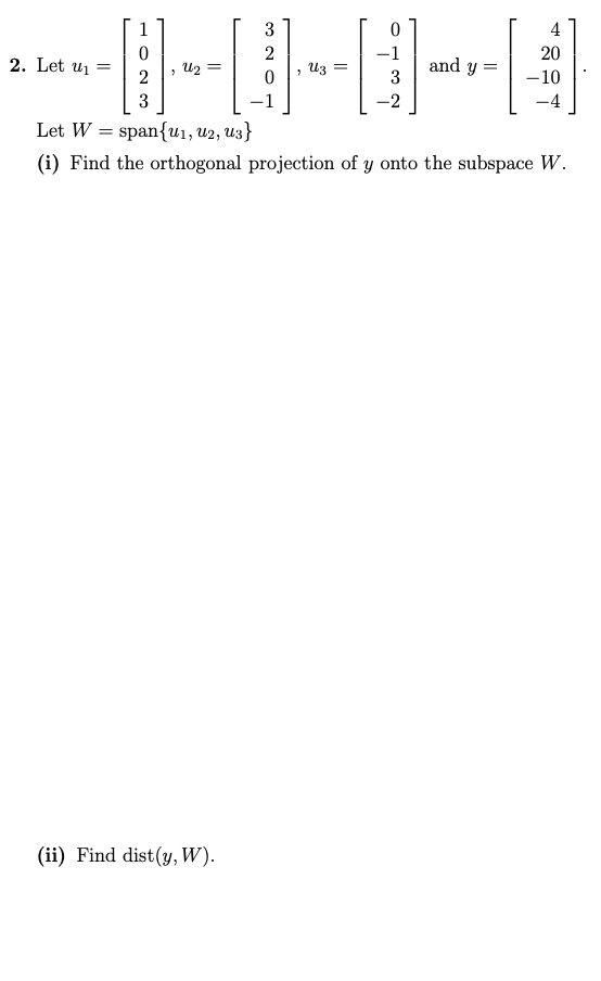 1
3
4
2
20
2. Let u1
and y :
3
U2
Из
%3D
-10
3
-2
Let W = span{u1, u2, U3}
(i) Find the orthogonal projection of y onto the subspace W.
(ii) Find dist(y, W).
