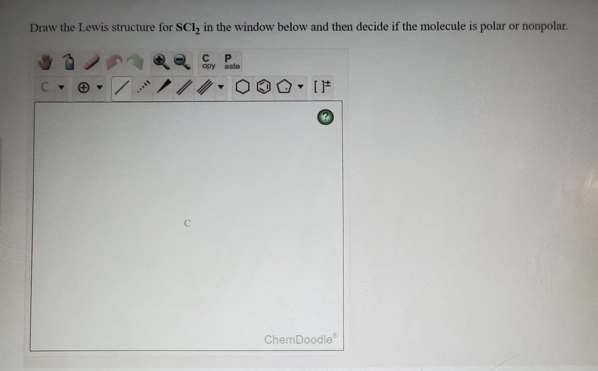 Draw the Lewis structure for SCl, in the window below and then decide if the molecule is polar or nonpolar.
P.
opy
aste
C -
ChemDoodle
