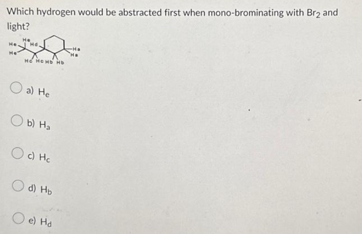 Which hydrogen would be abstracted first when mono-brominating with Br2 and
light?
Не
He
Hd.
HО HOHЬ НЬ
a) He
b) Ha
Oc) Hc
d) Hb
e) Hd