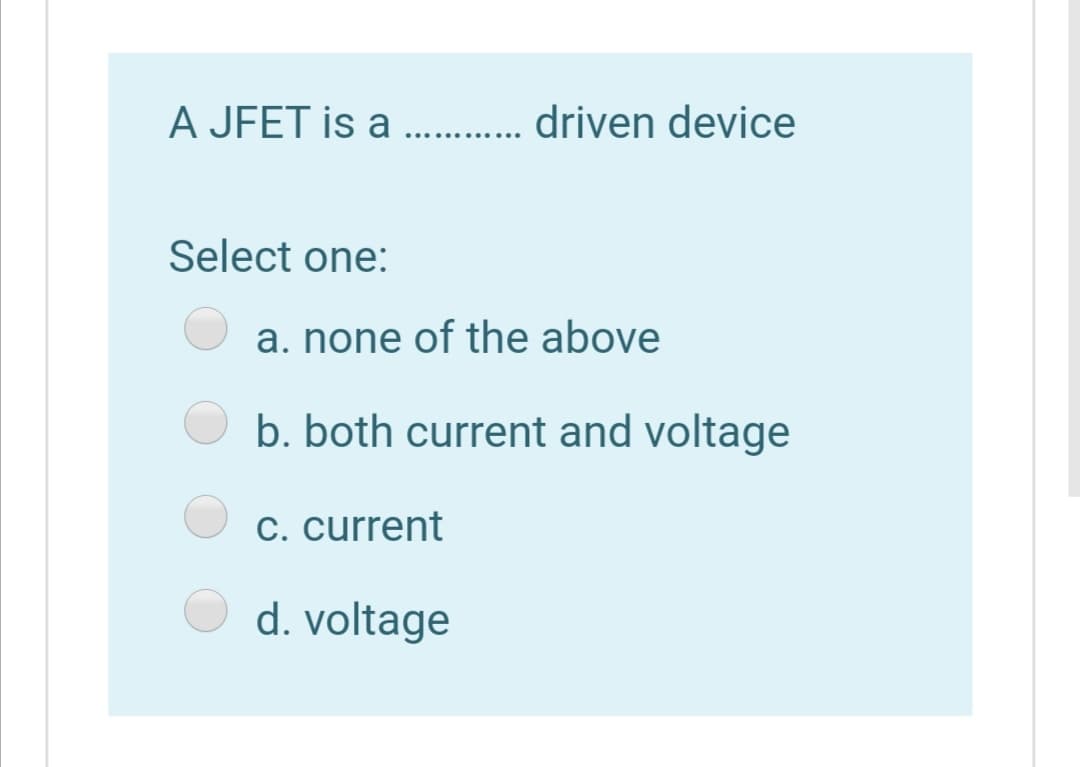 A JFET is a
driven device
.... ...
Select one:
a. none of the above
b. both current and voltage
C. current
d. voltage
