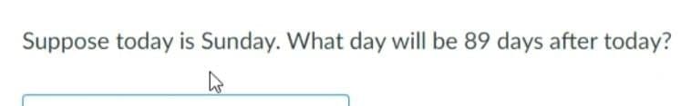 Suppose today is Sunday. What day will be 89 days after today?
