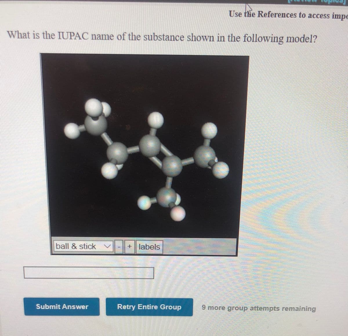 Use the References to access impe
What is the IUPAC name of the substance shown in the following model?
ball & stick
+ labels
Submit Answer
Retry Entire Group
9 more group attempts remaining
