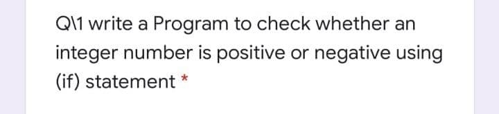 Ql1 write a Program to check whether an
integer number is positive or negative using
(if) statement *
