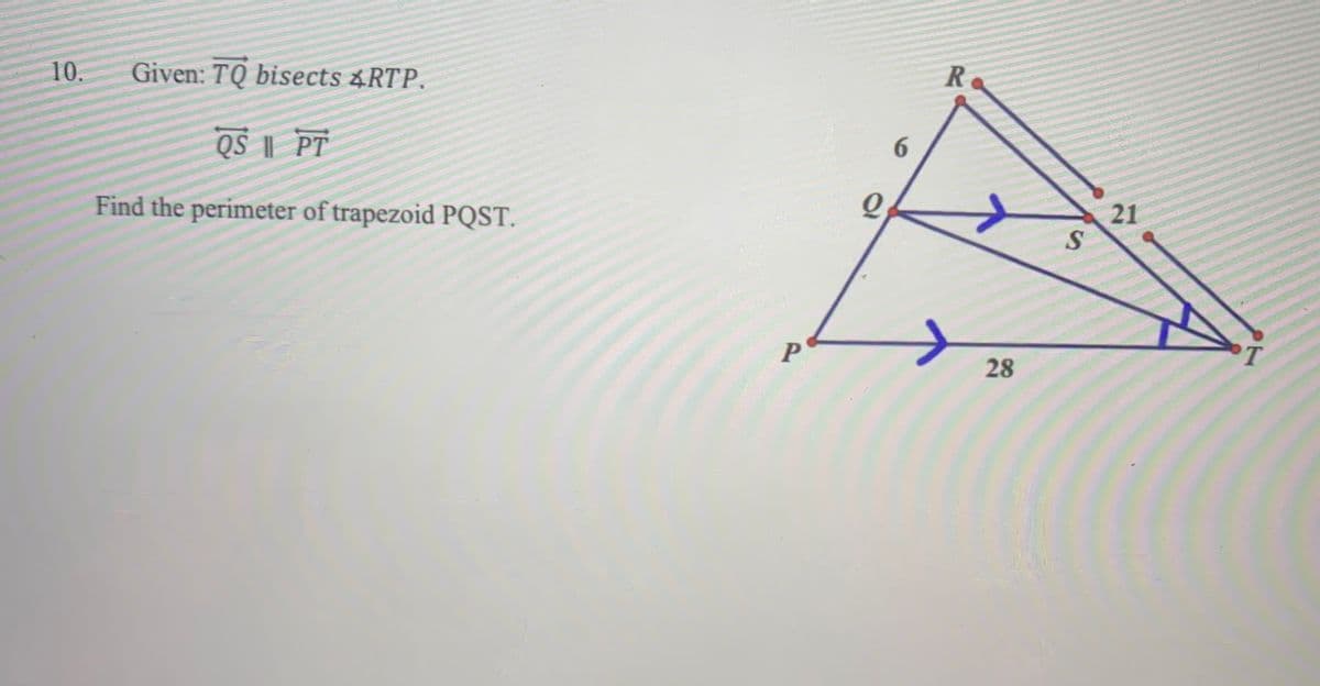 R
10.
Given: TQ bisects &RTP.
QS || PT
6.
Find the perimeter of trapezoid PQST.
21
T
28
