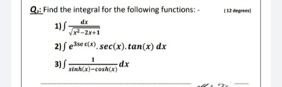 Q;: Find the integral for the following functions: -
(12 degrees)
1) S dx
Vx2 -2x+1
2) ſ e3se c(x). sec(x). tan(x) dx
3)S
sinh(x)-cosh(x)
